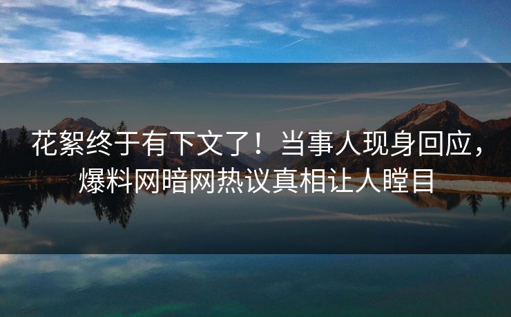 花絮终于有下文了！当事人现身回应，爆料网暗网热议真相让人瞠目