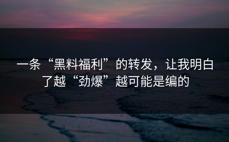 一条“黑料福利”的转发，让我明白了越“劲爆”越可能是编的