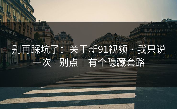 别再踩坑了：关于新91视频 · 我只说一次 - 别点｜有个隐藏套路