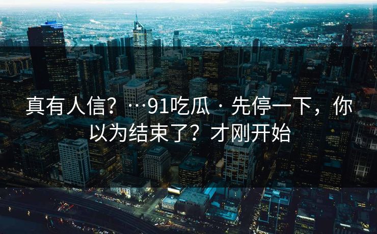 真有人信？…91吃瓜 · 先停一下，你以为结束了？才刚开始