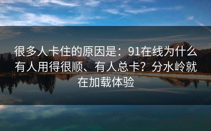 很多人卡住的原因是:91在线为什么有人用得很顺、有人总卡?分水岭就在加载体验 很多人卡住的原因是:91在线为什么有人用得很顺、有人总卡?分水岭就在加载体验