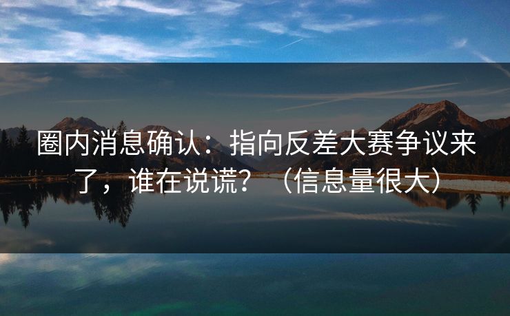 圈内消息确认：指向反差大赛争议来了，谁在说谎？（信息量很大）