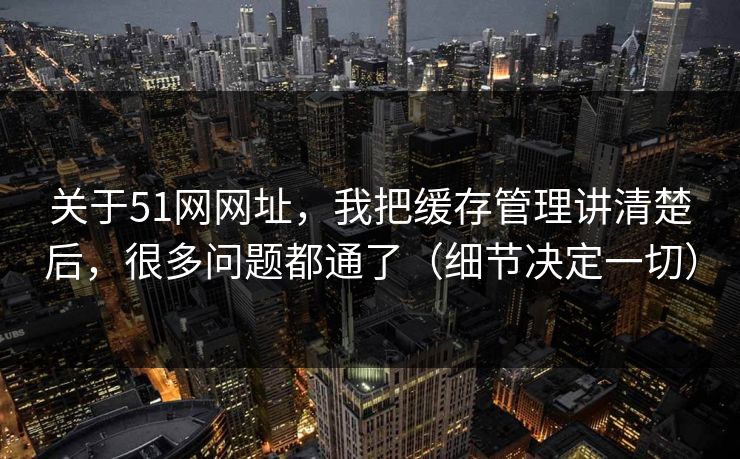 关于51网网址,我把缓存管理讲清楚后,很多问题都通了(细节决定一切) 关于51网网址,我把缓存管理讲清楚后,很多问题都通了(细节决定一切)