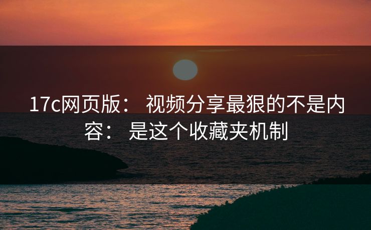 17c网页版: 视频分享最狠的不是内容: 是这个收藏夹机制 17c网页版: 视频分享最狠的不是内容: 是这个收藏夹机制
