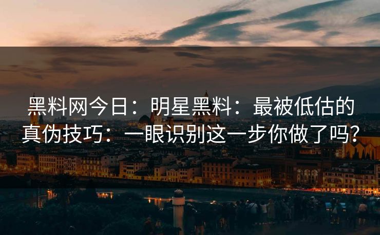 黑料网今日：明星黑料：最被低估的真伪技巧：一眼识别这一步你做了吗？