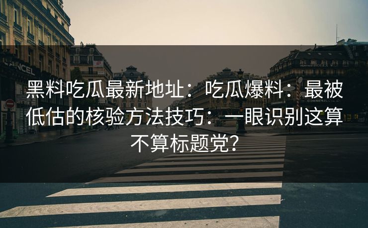 黑料吃瓜最新地址：吃瓜爆料：最被低估的核验方法技巧：一眼识别这算不算标题党？