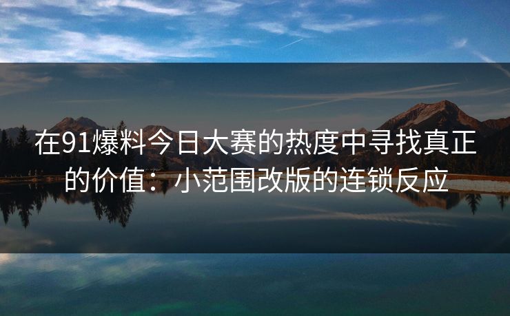 在91爆料今日大赛的热度中寻找真正的价值：小范围改版的连锁反应