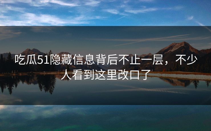 吃瓜51隐藏信息背后不止一层,不少人看到这里改口了 吃瓜51隐藏信息背后不止一层,不少人看到这里改口了