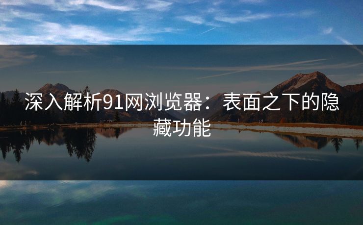 深入解析91网浏览器:表面之下的隐藏功能 深入解析91网浏览器:表面之下的隐藏功能
